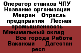 Оператор станков ЧПУ › Название организации ­ Мекран › Отрасль предприятия ­ Лесная промышленность › Минимальный оклад ­ 50 000 - Все города Работа » Вакансии   . Дагестан респ.